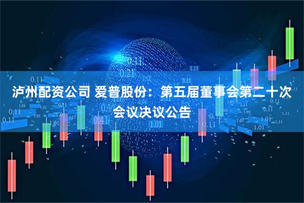 泸州配资公司 爱普股份：第五届董事会第二十次会议决议公告