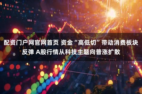 配资门户网官网首页 资金“高低切”带动消费板块反弹 A股行情从科技主题向普涨扩散