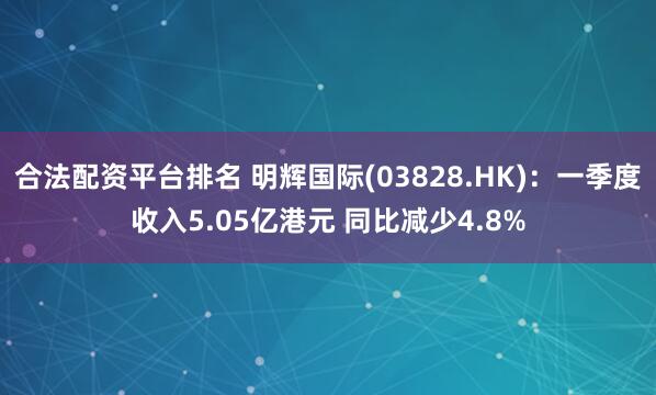 合法配资平台排名 明辉国际(03828.HK)：一季度收入5.05亿港元 同比减少4.8%