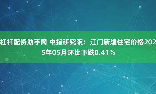 杠杆配资助手网 中指研究院：江门新建住宅价格2025年05月环比下跌0.41%