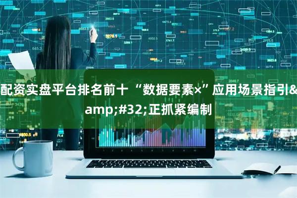 配资实盘平台排名前十 “数据要素×”应用场景指引&#32;正抓紧编制