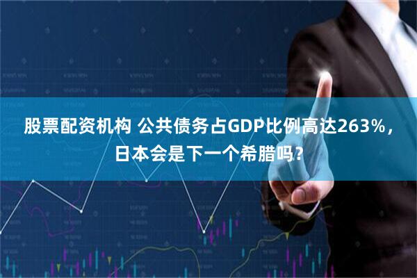 股票配资机构 公共债务占GDP比例高达263%，日本会是下一个希腊吗？