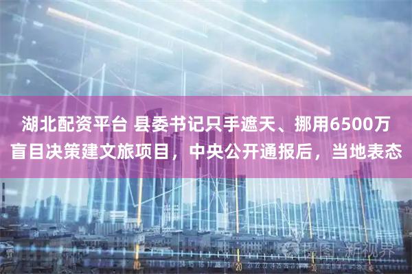 湖北配资平台 县委书记只手遮天、挪用6500万盲目决策建文旅项目，中央公开通报后，当地表态