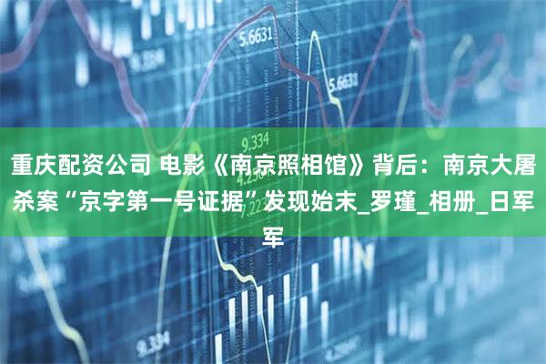 重庆配资公司 电影《南京照相馆》背后：南京大屠杀案“京字第一号证据”发现始末_罗瑾_相册_日军