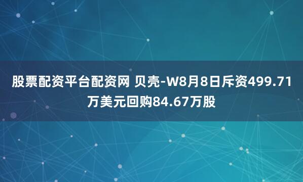 股票配资平台配资网 贝壳-W8月8日斥资499.71万美元回购84.67万股