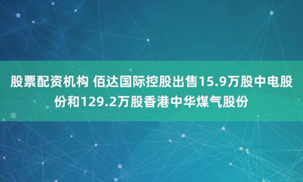 股票配资机构 佰达国际控股出售15.9万股中电股份和129.2万股香港中华煤气股份