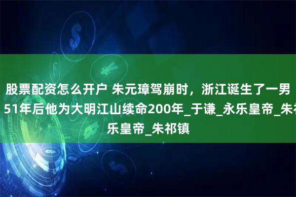股票配资怎么开户 朱元璋驾崩时，浙江诞生了一男婴，51年后他为大明江山续命200年_于谦_永乐皇帝_朱祁镇