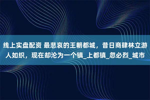 线上实盘配资 最悲哀的王朝都城，昔日商肆林立游人如织，现在却沦为一个镇_上都镇_忽必烈_城市
