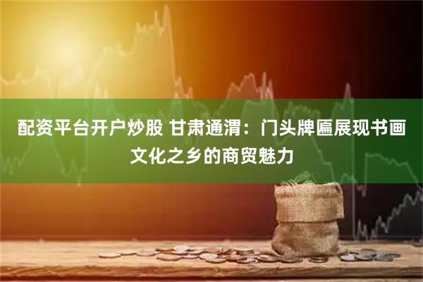 配资平台开户炒股 甘肃通渭：门头牌匾展现书画文化之乡的商贸魅力