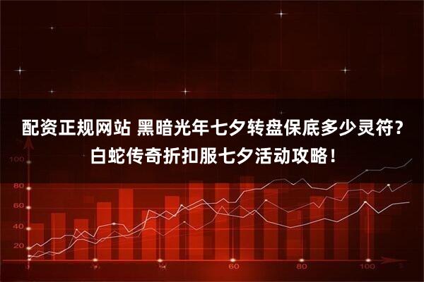 配资正规网站 黑暗光年七夕转盘保底多少灵符？白蛇传奇折扣服七夕活动攻略！