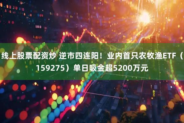 线上股票配资炒 逆市四连阳！业内首只农牧渔ETF（159275）单日吸金超5200万元