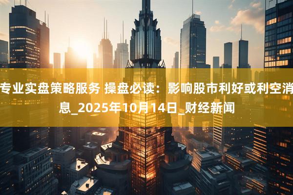 专业实盘策略服务 操盘必读：影响股市利好或利空消息_2025年10月14日_财经新闻