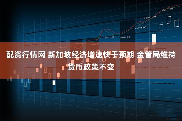 配资行情网 新加坡经济增速快于预期 金管局维持货币政策不变