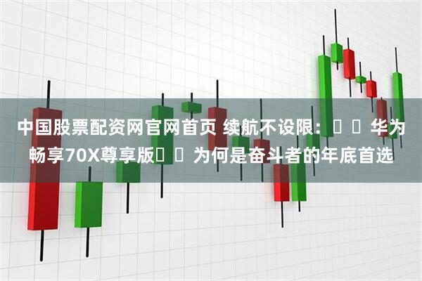 中国股票配资网官网首页 续航不设限：‏‏华为畅享70X尊享版‏‏为何是奋斗者的年底首选
