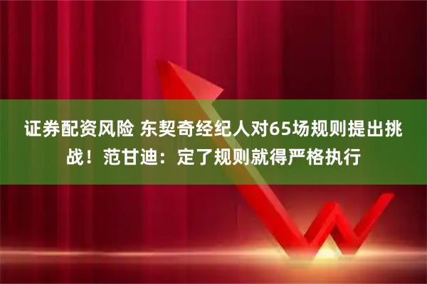 证券配资风险 东契奇经纪人对65场规则提出挑战！范甘迪：定了规则就得严格执行