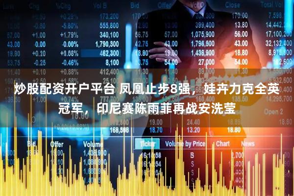 炒股配资开户平台 凤凰止步8强，娃卉力克全英冠军，印尼赛陈雨菲再战安洗莹