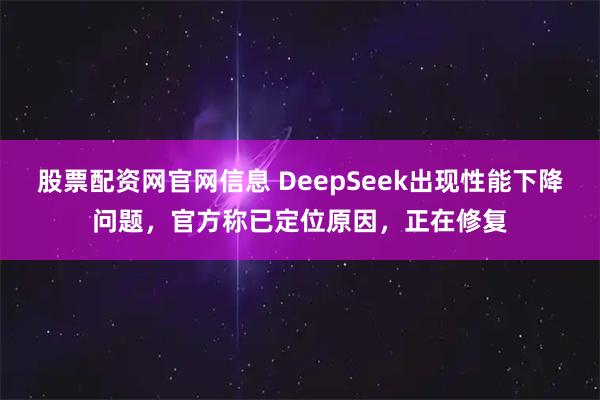 股票配资网官网信息 DeepSeek出现性能下降问题，官方称已定位原因，正在修复