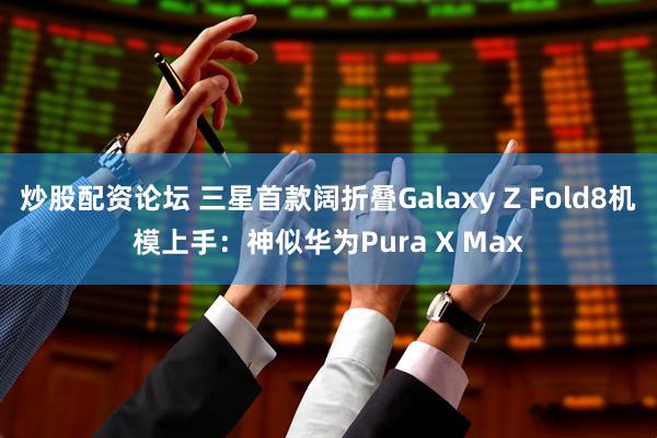 炒股配资论坛 三星首款阔折叠Galaxy Z Fold8机模上手：神似华为Pura X Max