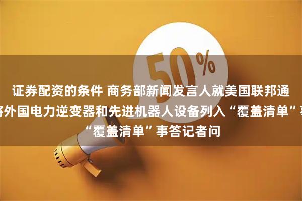 证券配资的条件 商务部新闻发言人就美国联邦通信委员会将外国电力逆变器和先进机器人设备列入“覆盖清单”事答记者问
