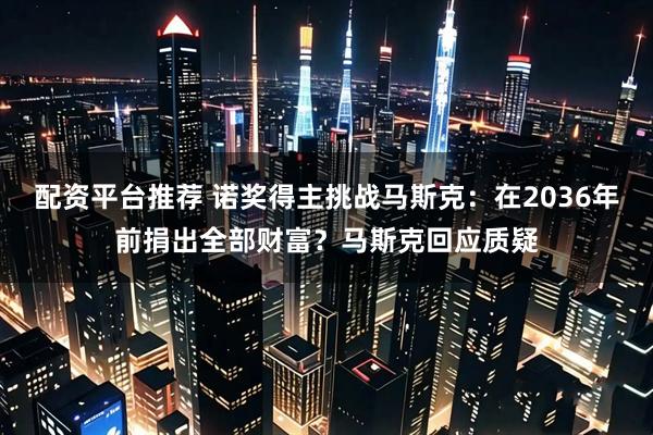 配资平台推荐 诺奖得主挑战马斯克：在2036年前捐出全部财富？马斯克回应质疑